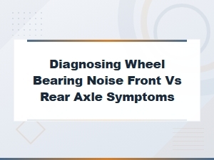 Diagnosing Wheel Bearing Noise: Front vs Rear Axle Symptoms and Fixes
