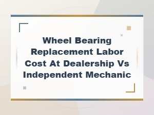 Wheel Bearing Replacement Labor Cost: Dealership vs Independent Mechanic